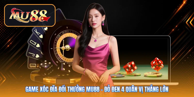Game Xóc Đĩa Đổi Thưởng Mu88 | Đỏ Đen 4 Quân Vị Thắng Lớn